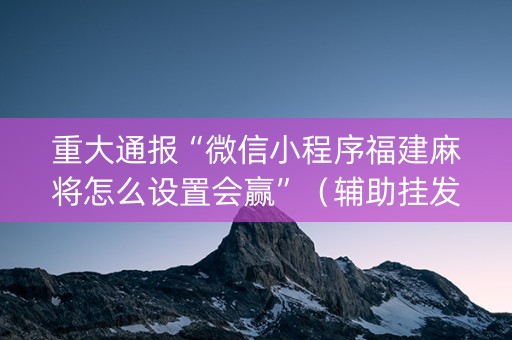 重大通报“微信小程序福建麻将怎么设置会赢”（辅助挂发牌规律)