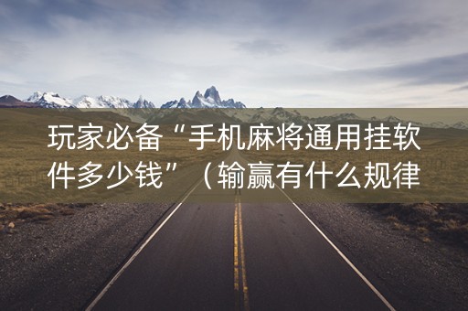 玩家必备“手机麻将通用挂软件多少钱”（输赢有什么规律)
