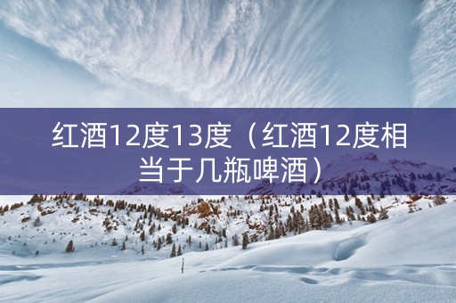 红酒12度13度（红酒12度相当于几瓶啤酒）