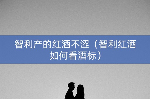 智利产的红酒不涩（智利红酒如何看酒标）