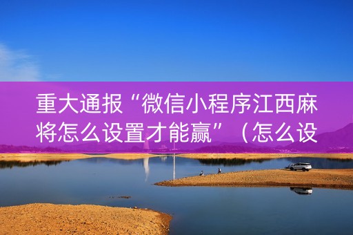 重大通报“微信小程序江西麻将怎么设置才能赢”（怎么设置才能赢)