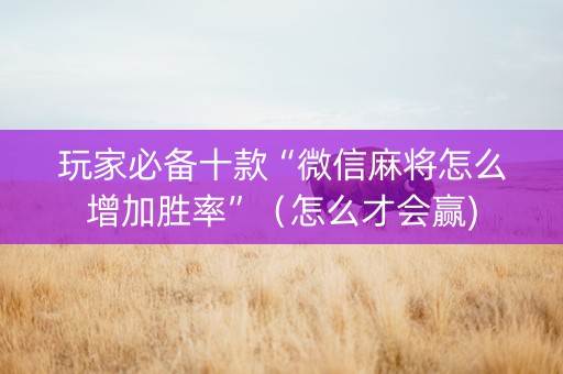 玩家必备十款“微信麻将怎么增加胜率”（怎么才会赢)