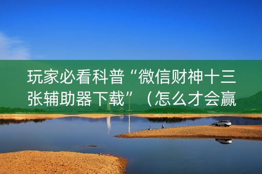 玩家必看科普“微信财神十三张辅助器下载”（怎么才会赢)