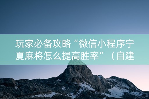 玩家必备攻略“微信小程序宁夏麻将怎么提高胜率”（自建房怎么赢)