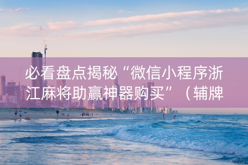 必看盘点揭秘“微信小程序浙江麻将助赢神器购买”（辅牌器插件购买)