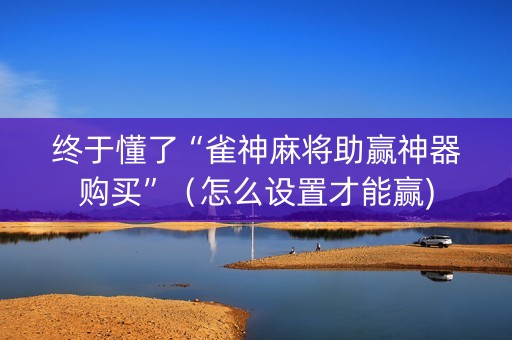 终于懂了“雀神麻将助赢神器购买”（怎么设置才能赢)