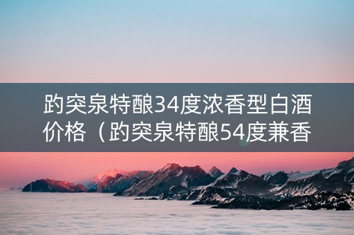 趵突泉特酿34度浓香型白酒价格（趵突泉特酿54度兼香型价格）