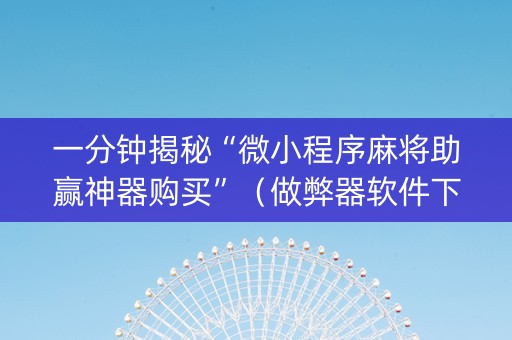 一分钟揭秘“微小程序麻将助赢神器购买”（做弊器软件下载)