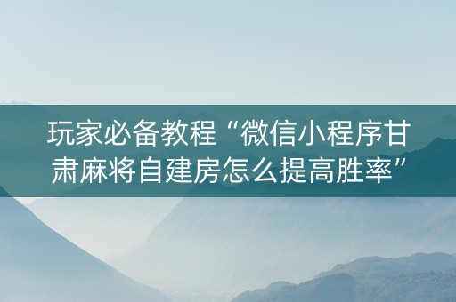 玩家必备教程“微信小程序甘肃麻将自建房怎么提高胜率”（怎么控制输赢)