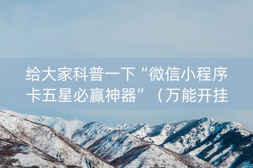 给大家科普一下“微信小程序卡五星必赢神器”（万能开挂神器)