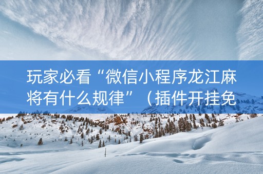 玩家必看“微信小程序龙江麻将有什么规律”（插件开挂免费AI)