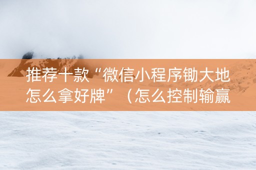 推荐十款“微信小程序锄大地怎么拿好牌”（怎么控制输赢)