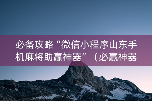 必备攻略“微信小程序山东手机麻将助赢神器”（必赢神器)