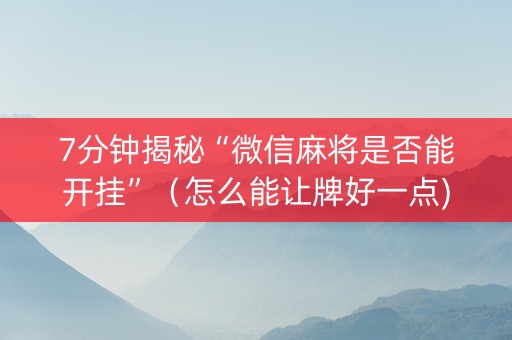 7分钟揭秘“微信麻将是否能开挂”（怎么能让牌好一点)