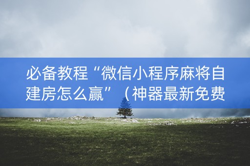 必备教程“微信小程序麻将自建房怎么赢”（神器最新免费)