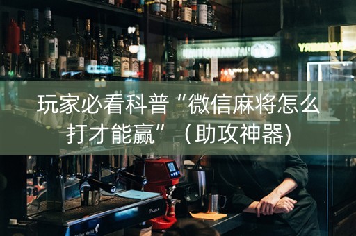 玩家必看科普“微信麻将怎么打才能赢”（助攻神器)