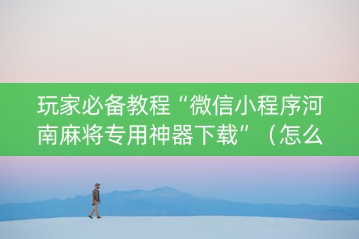 玩家必备教程“微信小程序河南麻将专用神器下载”（怎么提高胜率)