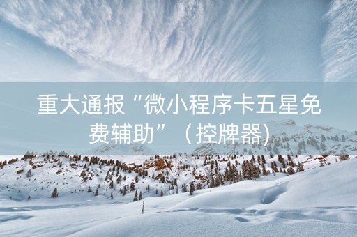 重大通报“微小程序卡五星免费辅助”（控牌器)