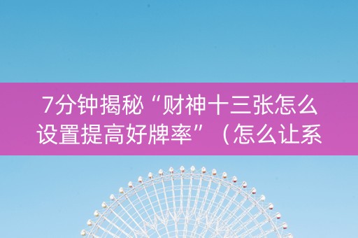 7分钟揭秘“财神十三张怎么设置提高好牌率”（怎么让系统给你发好牌)