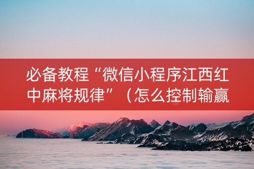 必备教程“微信小程序江西红中麻将规律”（怎么控制输赢)