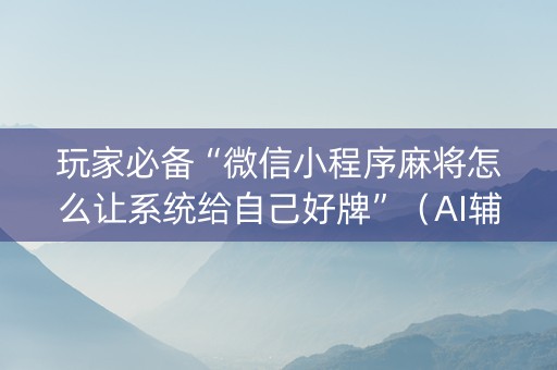 玩家必备“微信小程序麻将怎么让系统给自己好牌”（AI辅助胡牌规则)