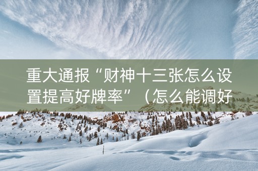 重大通报“财神十三张怎么设置提高好牌率”（怎么能调好牌)