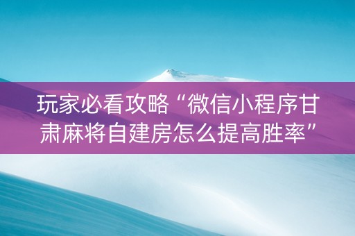 玩家必看攻略“微信小程序甘肃麻将自建房怎么提高胜率”（神器最新免费)