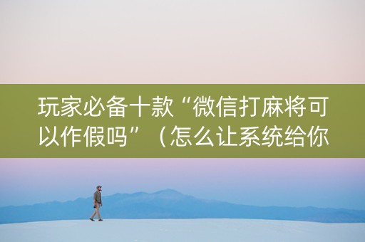 玩家必备十款“微信打麻将可以作假吗”（怎么让系统给你发好牌)
