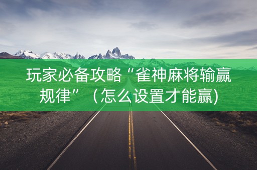 玩家必备攻略“雀神麻将输赢规律”（怎么设置才能赢)
