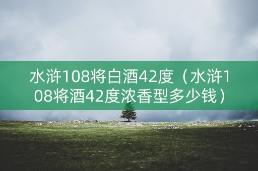 水浒108将白酒42度（水浒108将酒42度浓香型多少钱）