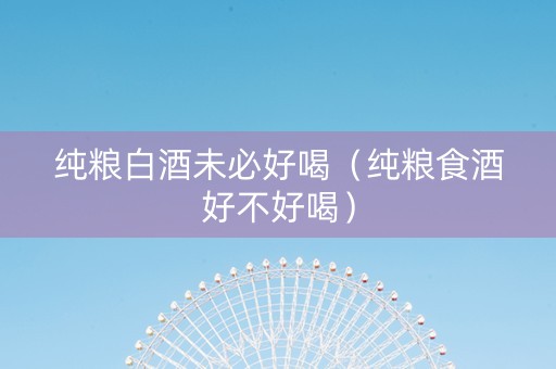 纯粮白酒未必好喝（纯粮食酒好不好喝）