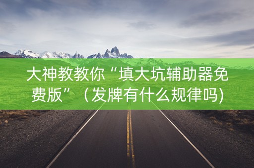 大神教教你“填大坑辅助器免费版”（发牌有什么规律吗)