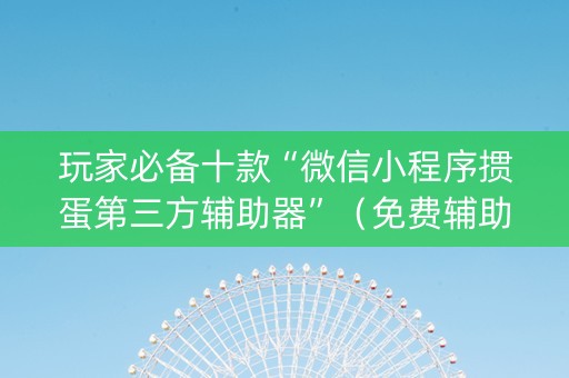 玩家必备十款“微信小程序掼蛋第三方辅助器”（免费辅助)