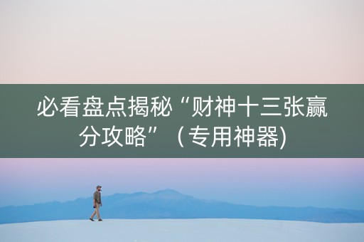必看盘点揭秘“财神十三张赢分攻略”（专用神器)