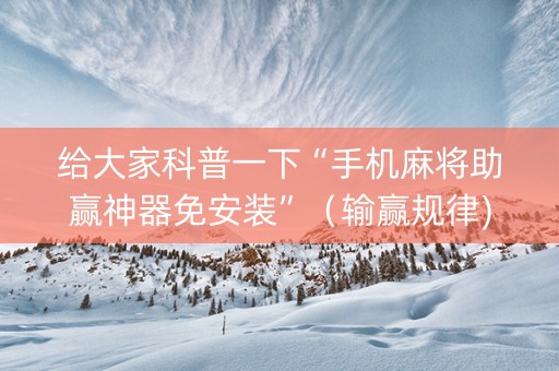 给大家科普一下“手机麻将助赢神器免安装”（输赢规律)