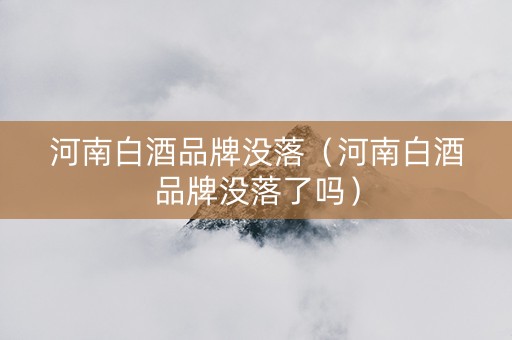 河南白酒品牌没落（河南白酒品牌没落了吗）