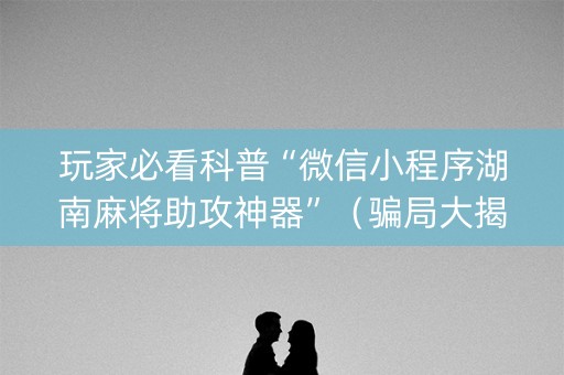 玩家必看科普“微信小程序湖南麻将助攻神器”（骗局大揭秘)
