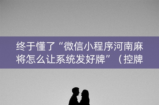 终于懂了“微信小程序河南麻将怎么让系统发好牌”（控牌器)