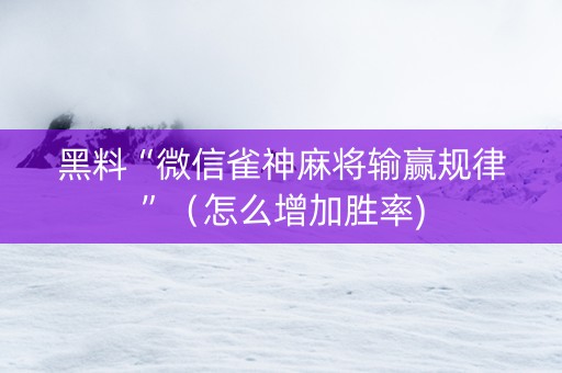 黑料“微信雀神麻将输赢规律”（怎么增加胜率)