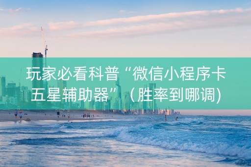 玩家必看科普“微信小程序卡五星辅助器”（胜率到哪调)
