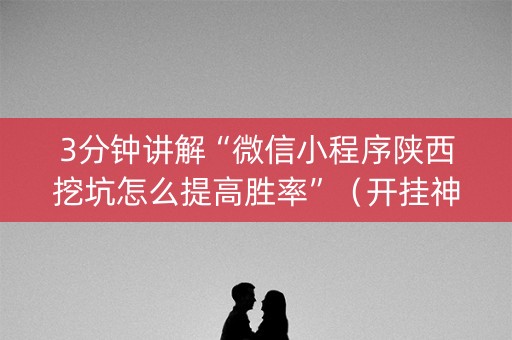 3分钟讲解“微信小程序陕西挖坑怎么提高胜率”（开挂神器下载)