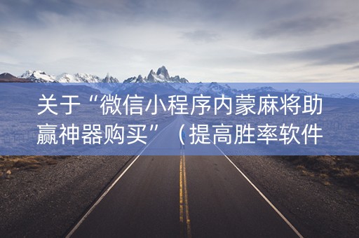 关于“微信小程序内蒙麻将助赢神器购买”（提高胜率软件)