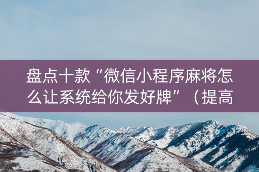 盘点十款“微信小程序麻将怎么让系统给你发好牌”（提高胜率软件)