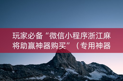 玩家必备“微信小程序浙江麻将助赢神器购买”（专用神器下载)