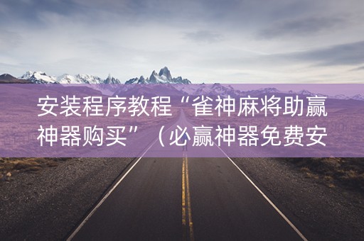安装程序教程“雀神麻将助赢神器购买”（必赢神器免费安装)