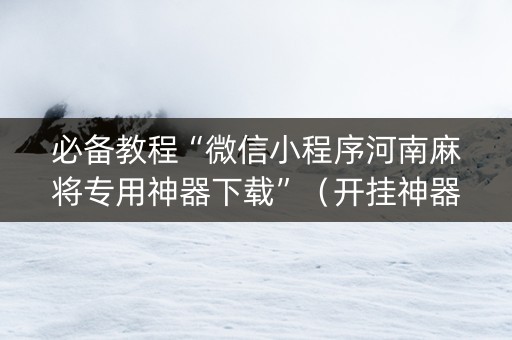 必备教程“微信小程序河南麻将专用神器下载”（开挂神器下载)