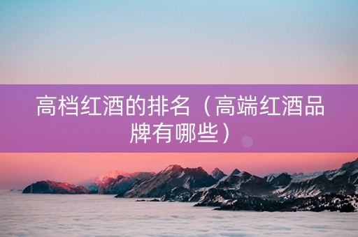 高档红酒的排名（高端红酒品牌有哪些）