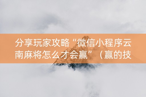 分享玩家攻略“微信小程序云南麻将怎么才会赢”（赢的技巧规律)