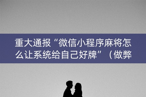 重大通报“微信小程序麻将怎么让系统给自己好牌”（做弊器软件下载)