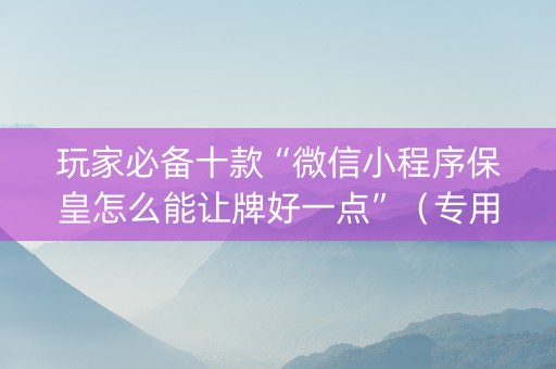 玩家必备十款“微信小程序保皇怎么能让牌好一点”（专用神器)